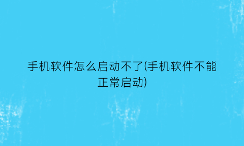 手机软件怎么启动不了(手机软件不能正常启动)