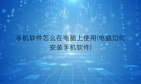 “手机软件怎么在电脑上使用(电脑如何安装手机软件)