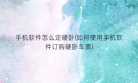 手机软件怎么定硬卧(如何使用手机软件订购硬卧车票)
