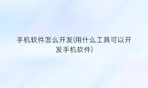 手机软件怎么开发(用什么工具可以开发手机软件)