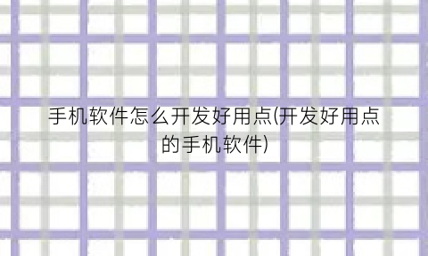 “手机软件怎么开发好用点(开发好用点的手机软件)