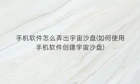 “手机软件怎么弄出宇宙沙盘(如何使用手机软件创建宇宙沙盘)