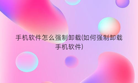 手机软件怎么强制卸载(如何强制卸载手机软件)