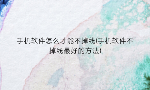 “手机软件怎么才能不掉线(手机软件不掉线最好的方法)