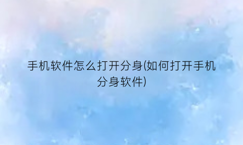“手机软件怎么打开分身(如何打开手机分身软件)
