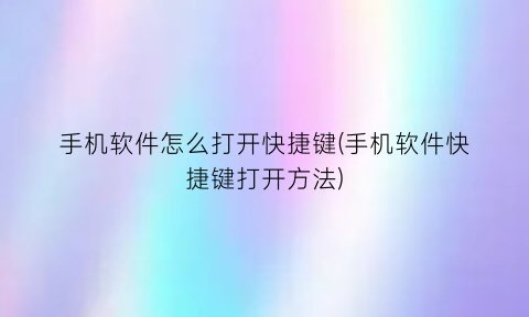 “手机软件怎么打开快捷键(手机软件快捷键打开方法)