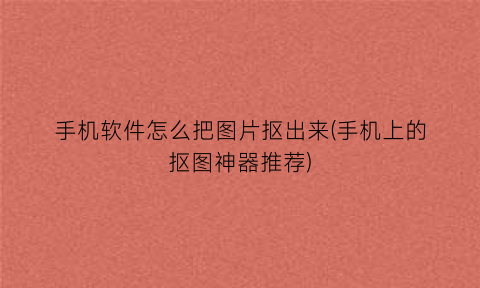 手机软件怎么把图片抠出来(手机上的抠图神器推荐)