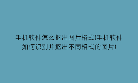 “手机软件怎么抠出图片格式(手机软件如何识别并抠出不同格式的图片)