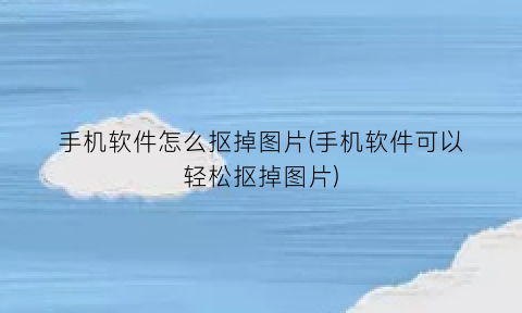 手机软件怎么抠掉图片(手机软件可以轻松抠掉图片)