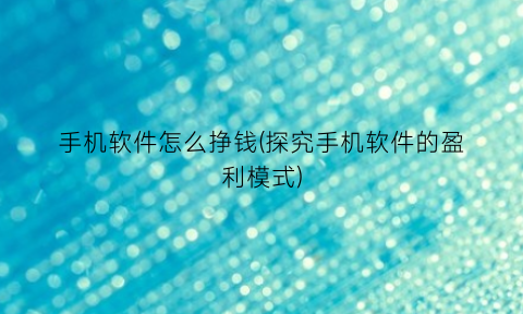 “手机软件怎么挣钱(探究手机软件的盈利模式)