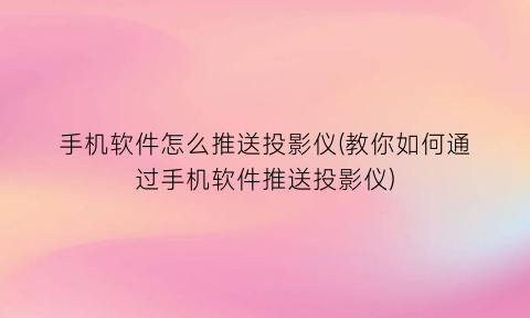 “手机软件怎么推送投影仪(教你如何通过手机软件推送投影仪)