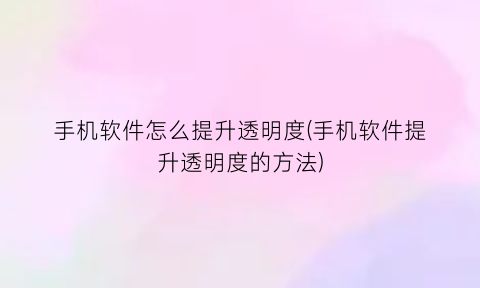 “手机软件怎么提升透明度(手机软件提升透明度的方法)