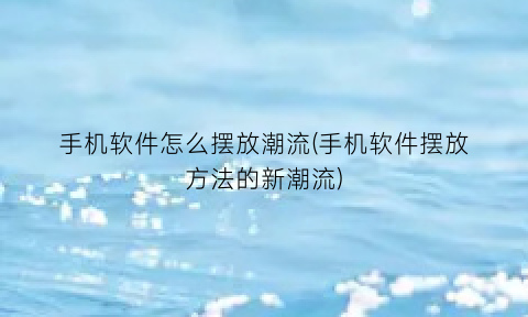 手机软件怎么摆放潮流(手机软件摆放方法的新潮流)