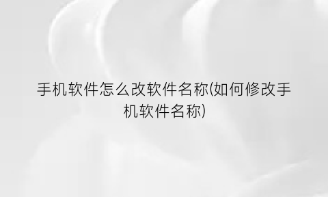 “手机软件怎么改软件名称(如何修改手机软件名称)