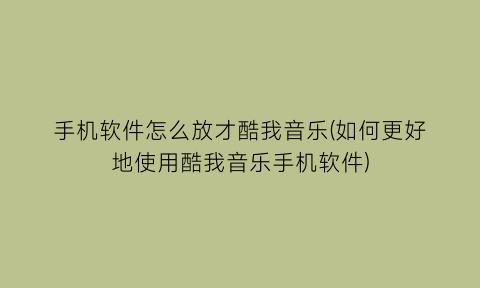 手机软件怎么放才酷我音乐(如何更好地使用酷我音乐手机软件)