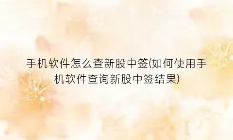 手机软件怎么查新股中签(如何使用手机软件查询新股中签结果)