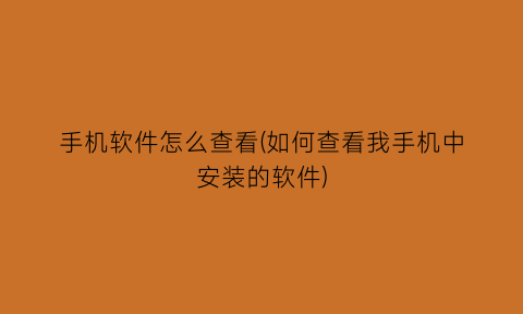 “手机软件怎么查看(如何查看我手机中安装的软件)