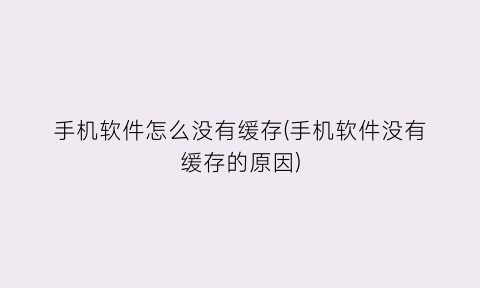 “手机软件怎么没有缓存(手机软件没有缓存的原因)