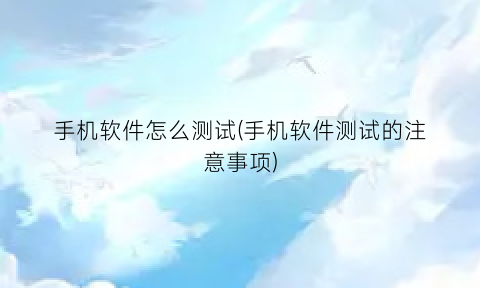 “手机软件怎么测试(手机软件测试的注意事项)