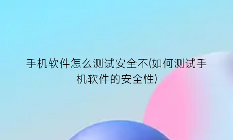 手机软件怎么测试安全不(如何测试手机软件的安全性)