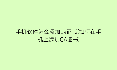 手机软件怎么添加ca证书(如何在手机上添加CA证书)