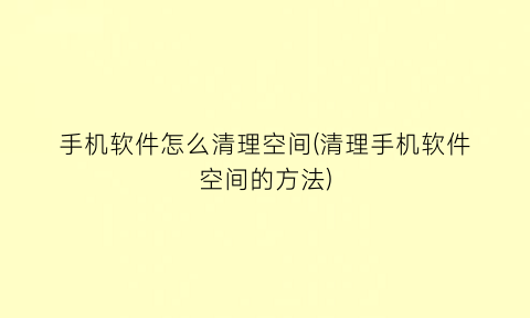 “手机软件怎么清理空间(清理手机软件空间的方法)