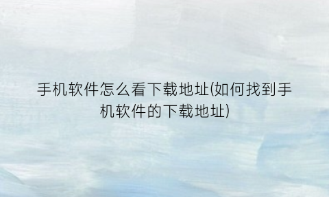 “手机软件怎么看下载地址(如何找到手机软件的下载地址)