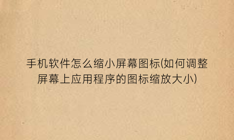 “手机软件怎么缩小屏幕图标(如何调整屏幕上应用程序的图标缩放大小)