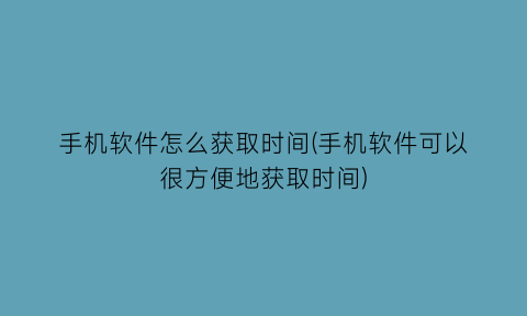 手机软件怎么获取时间(手机软件可以很方便地获取时间)