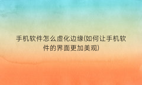 手机软件怎么虚化边缘(如何让手机软件的界面更加美观)