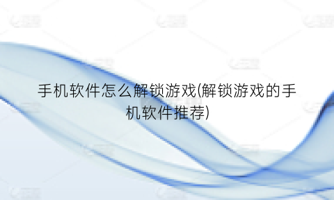 “手机软件怎么解锁游戏(解锁游戏的手机软件推荐)