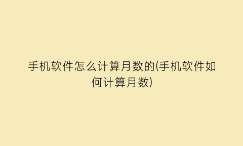 手机软件怎么计算月数的(手机软件如何计算月数)