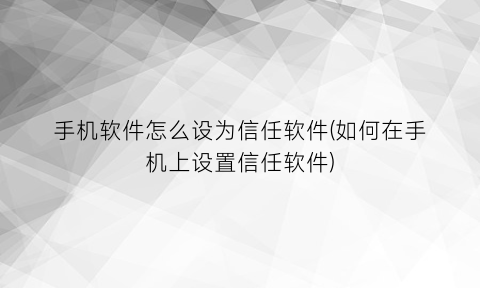 手机软件怎么设为信任软件(如何在手机上设置信任软件)