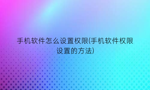 手机软件怎么设置权限(手机软件权限设置的方法)