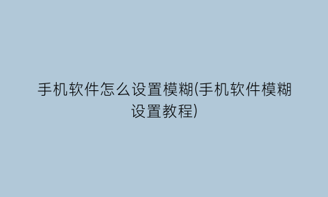 “手机软件怎么设置模糊(手机软件模糊设置教程)
