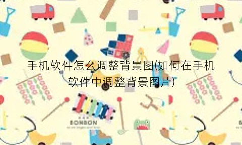 手机软件怎么调整背景图(如何在手机软件中调整背景图片)