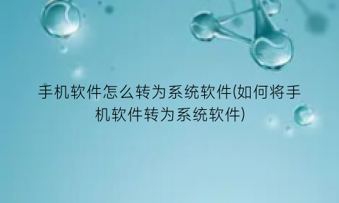 手机软件怎么转为系统软件(如何将手机软件转为系统软件)