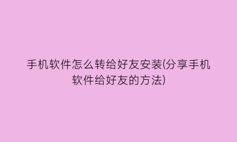 手机软件怎么转给好友安装(分享手机软件给好友的方法)