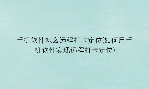 手机软件怎么远程打卡定位(如何用手机软件实现远程打卡定位)