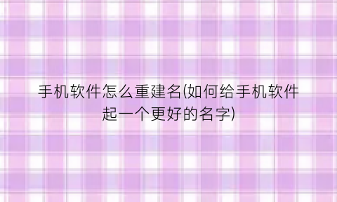 手机软件怎么重建名(如何给手机软件起一个更好的名字)