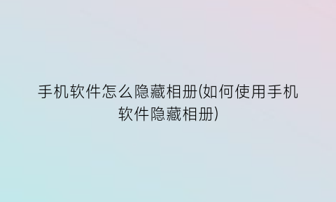 手机软件怎么隐藏相册(如何使用手机软件隐藏相册)