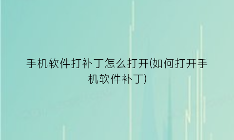 “手机软件打补丁怎么打开(如何打开手机软件补丁)