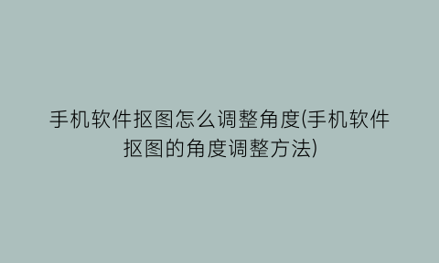 手机软件抠图怎么调整角度(手机软件抠图的角度调整方法)