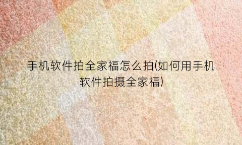 “手机软件拍全家福怎么拍(如何用手机软件拍摄全家福)