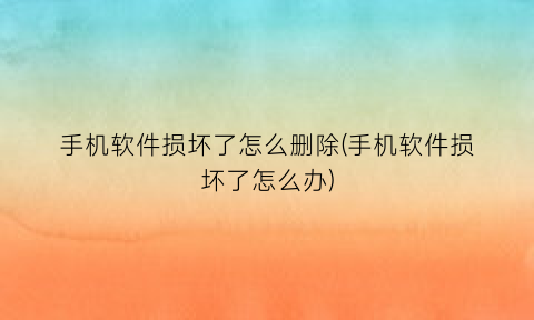 手机软件损坏了怎么删除(手机软件损坏了怎么办)