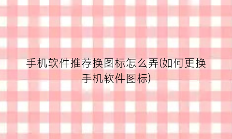 “手机软件推荐换图标怎么弄(如何更换手机软件图标)