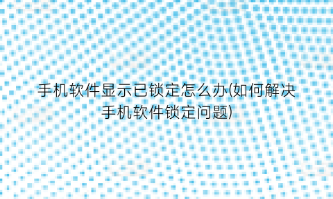 手机软件显示已锁定怎么办(如何解决手机软件锁定问题)