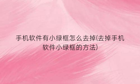 “手机软件有小绿框怎么去掉(去掉手机软件小绿框的方法)