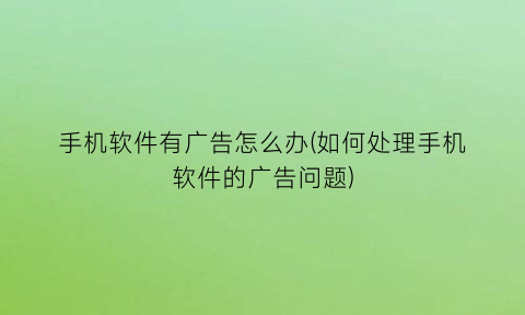 “手机软件有广告怎么办(如何处理手机软件的广告问题)