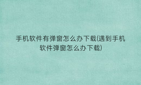 手机软件有弹窗怎么办下载(遇到手机软件弹窗怎么办下载)